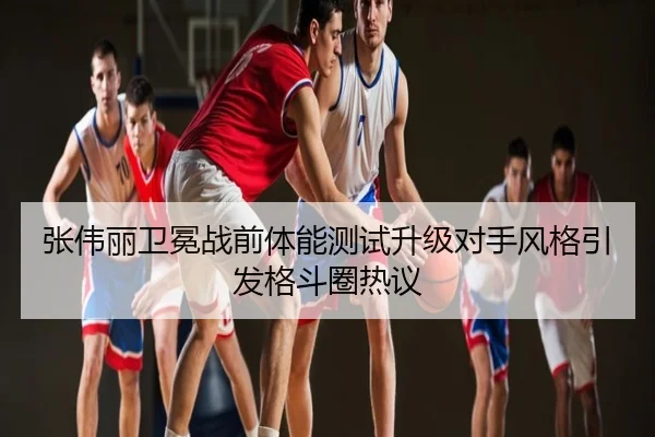 张伟丽卫冕战前体能测试升级对手风格引发格斗圈热议