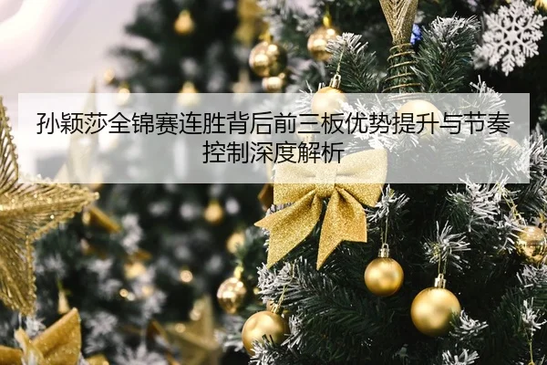 孙颖莎全锦赛连胜背后前三板优势提升与节奏控制深度解析